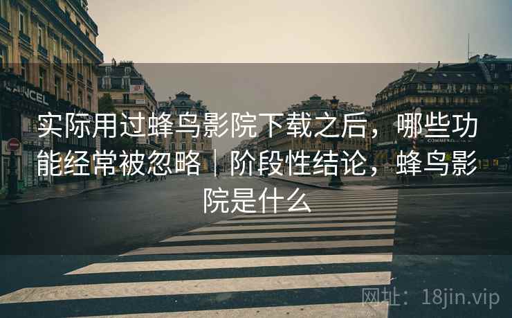 实际用过蜂鸟影院下载之后,哪些功能经常被忽略|阶段性结论,蜂鸟影院是什么 第1张 实际用过蜂鸟影院下载之后,哪些功能经常被忽略|阶段性结论,蜂鸟影院是什么 第1张