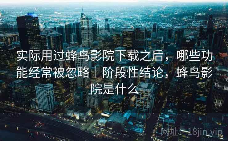 实际用过蜂鸟影院下载之后,哪些功能经常被忽略|阶段性结论,蜂鸟影院是什么 第2张 实际用过蜂鸟影院下载之后,哪些功能经常被忽略|阶段性结论,蜂鸟影院是什么 第2张