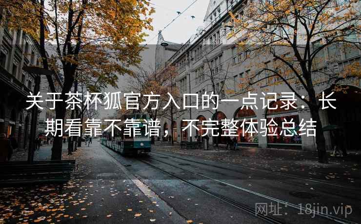 关于茶杯狐官方入口的一点记录:长期看靠不靠谱,不完整体验总结 第2张 关于茶杯狐官方入口的一点记录:长期看靠不靠谱,不完整体验总结 第2张