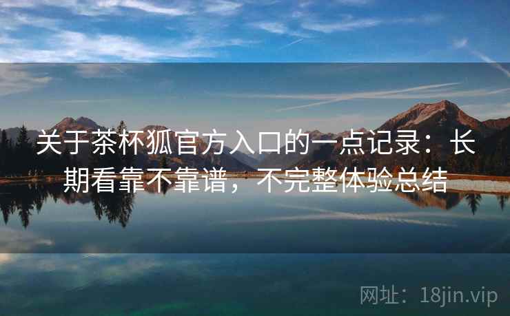 关于茶杯狐官方入口的一点记录:长期看靠不靠谱,不完整体验总结 第1张 关于茶杯狐官方入口的一点记录:长期看靠不靠谱,不完整体验总结 第1张
