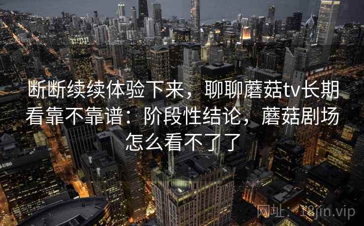 断断续续体验下来,聊聊蘑菇tv长期看靠不靠谱:阶段性结论,蘑菇剧场怎么看不了了 第1张 断断续续体验下来,聊聊蘑菇tv长期看靠不靠谱:阶段性结论,蘑菇剧场怎么看不了了 第1张