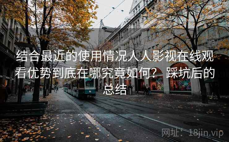 结合最近的使用情况人人影视在线观看优势到底在哪究竟如何? 踩坑后的总结 第2张 结合最近的使用情况人人影视在线观看优势到底在哪究竟如何? 踩坑后的总结 第2张