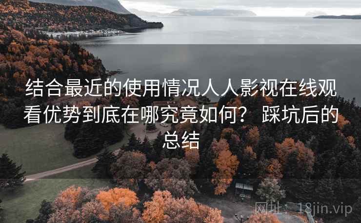 结合最近的使用情况人人影视在线观看优势到底在哪究竟如何? 踩坑后的总结 第1张 结合最近的使用情况人人影视在线观看优势到底在哪究竟如何? 踩坑后的总结 第1张