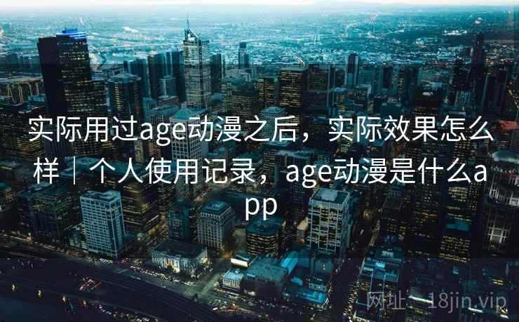 实际用过age动漫之后,实际效果怎么样|个人使用记录,age动漫是什么app 第1张 实际用过age动漫之后,实际效果怎么样|个人使用记录,age动漫是什么app 第1张
