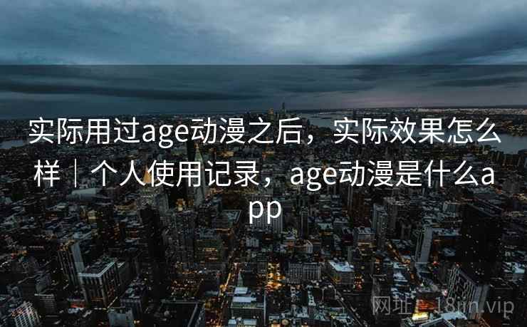 实际用过age动漫之后,实际效果怎么样|个人使用记录,age动漫是什么app 第2张 实际用过age动漫之后,实际效果怎么样|个人使用记录,age动漫是什么app 第2张