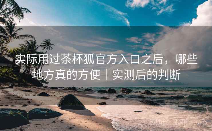 实际用过茶杯狐官方入口之后,哪些地方真的方便|实测后的判断 第2张 实际用过茶杯狐官方入口之后,哪些地方真的方便|实测后的判断 第2张
