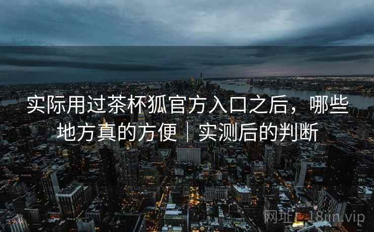 实际用过茶杯狐官方入口之后,哪些地方真的方便|实测后的判断 第1张 实际用过茶杯狐官方入口之后,哪些地方真的方便|实测后的判断 第1张