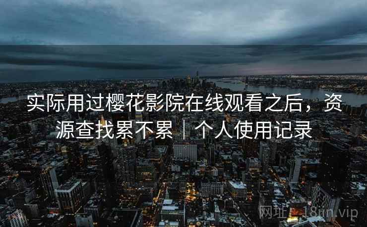 实际用过樱花影院在线观看之后,资源查找累不累|个人使用记录 第1张 实际用过樱花影院在线观看之后,资源查找累不累|个人使用记录 第1张