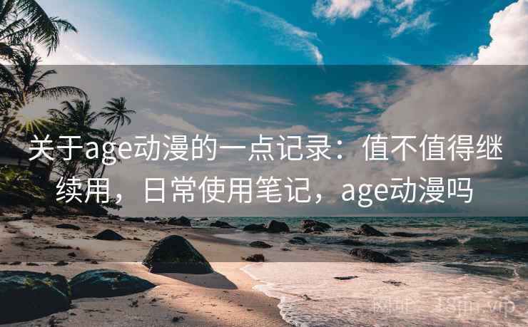关于age动漫的一点记录:值不值得继续用,日常使用笔记,age动漫吗 第1张 关于age动漫的一点记录:值不值得继续用,日常使用笔记,age动漫吗 第1张