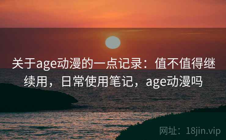 关于age动漫的一点记录:值不值得继续用,日常使用笔记,age动漫吗 第2张 关于age动漫的一点记录:值不值得继续用,日常使用笔记,age动漫吗 第2张
