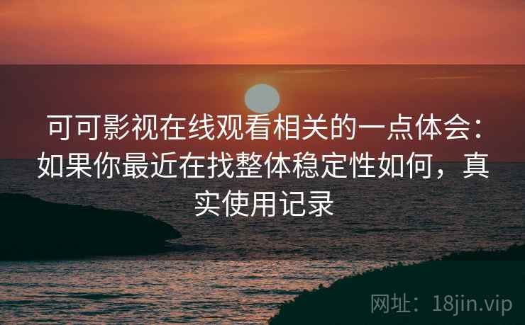 可可影视在线观看相关的一点体会:如果你最近在找整体稳定性如何,真实使用记录 第1张 可可影视在线观看相关的一点体会:如果你最近在找整体稳定性如何,真实使用记录 第1张