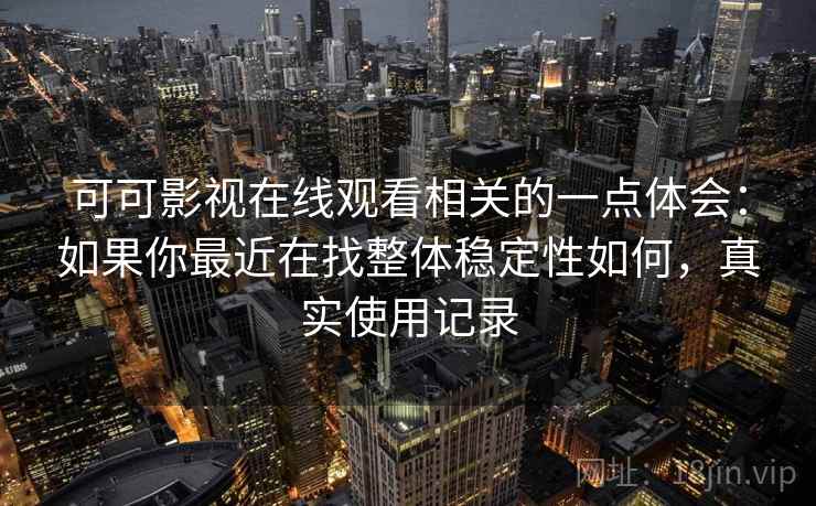 可可影视在线观看相关的一点体会:如果你最近在找整体稳定性如何,真实使用记录 第2张 可可影视在线观看相关的一点体会:如果你最近在找整体稳定性如何,真实使用记录 第2张
