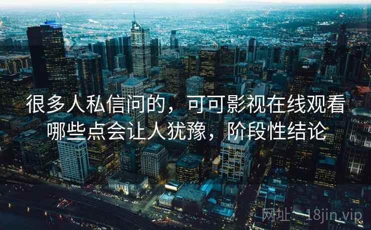 很多人私信问的,可可影视在线观看哪些点会让人犹豫,阶段性结论 第2张 很多人私信问的,可可影视在线观看哪些点会让人犹豫,阶段性结论 第2张