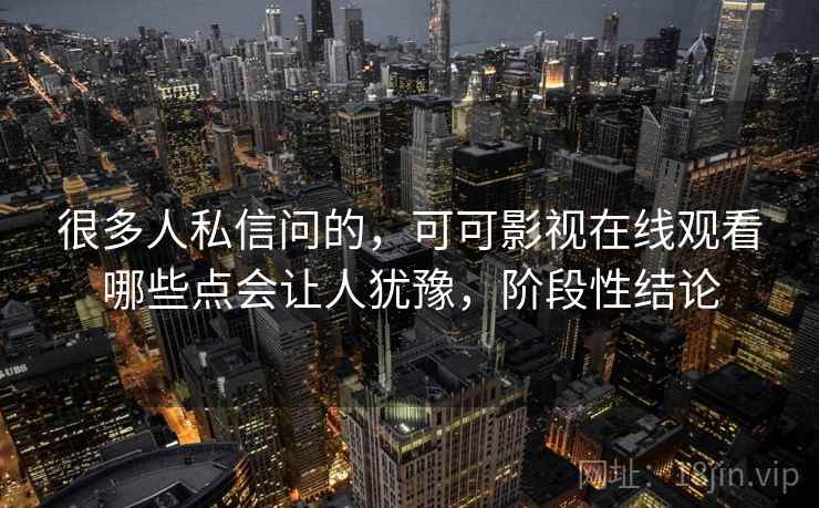 很多人私信问的,可可影视在线观看哪些点会让人犹豫,阶段性结论 第1张 很多人私信问的,可可影视在线观看哪些点会让人犹豫,阶段性结论 第1张