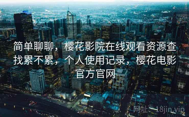 简单聊聊,樱花影院在线观看资源查找累不累,个人使用记录,樱花电影官方官网 第2张 简单聊聊,樱花影院在线观看资源查找累不累,个人使用记录,樱花电影官方官网 第2张