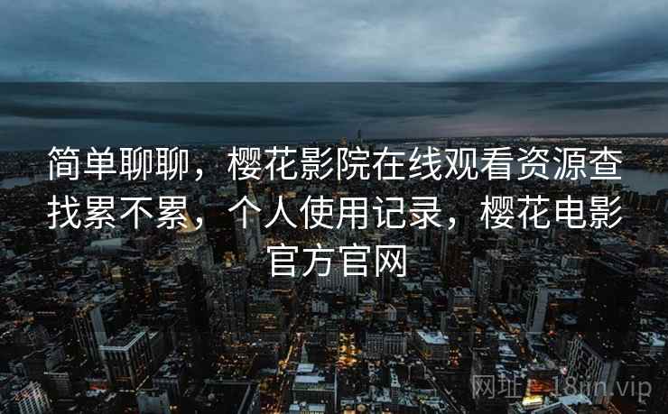 简单聊聊,樱花影院在线观看资源查找累不累,个人使用记录,樱花电影官方官网 第1张 简单聊聊,樱花影院在线观看资源查找累不累,个人使用记录,樱花电影官方官网 第1张