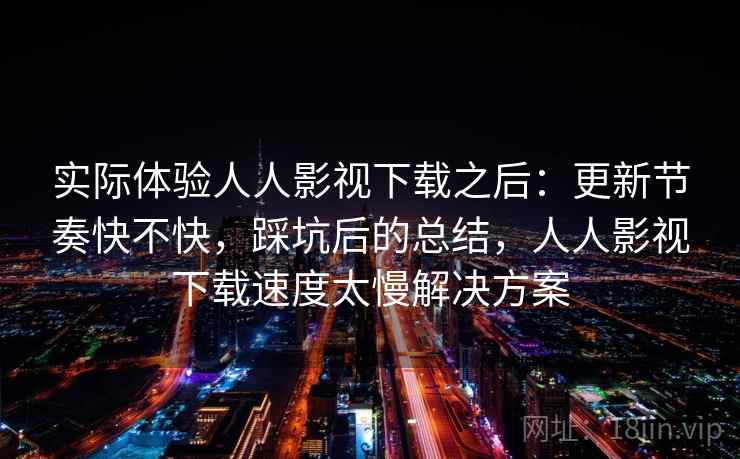 实际体验人人影视下载之后:更新节奏快不快,踩坑后的总结,人人影视下载速度太慢解决方案 第1张 实际体验人人影视下载之后:更新节奏快不快,踩坑后的总结,人人影视下载速度太慢解决方案 第1张