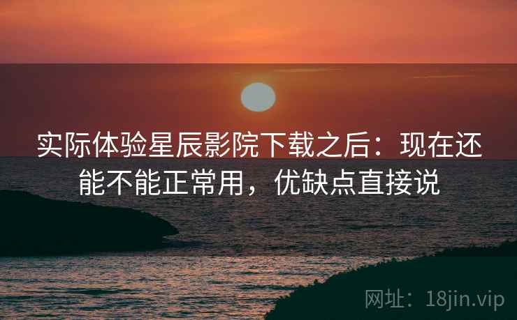 实际体验星辰影院下载之后:现在还能不能正常用,优缺点直接说 第1张 实际体验星辰影院下载之后:现在还能不能正常用,优缺点直接说 第1张
