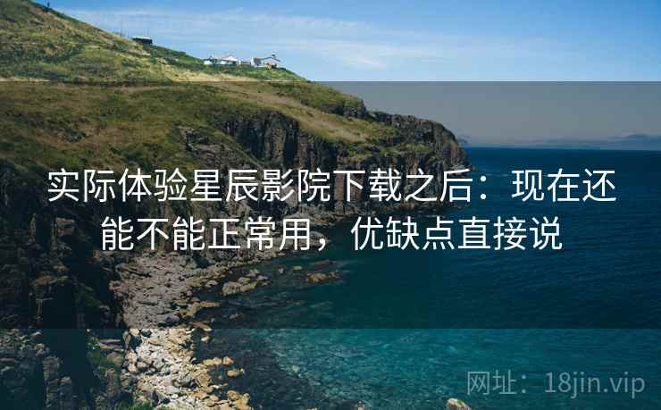 实际体验星辰影院下载之后:现在还能不能正常用,优缺点直接说 第2张 实际体验星辰影院下载之后:现在还能不能正常用,优缺点直接说 第2张