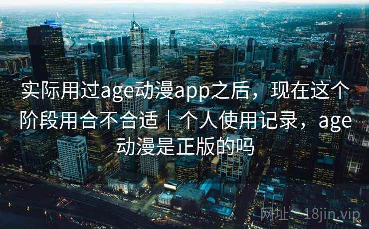 实际用过age动漫app之后,现在这个阶段用合不合适|个人使用记录,age动漫是正版的吗 第2张 实际用过age动漫app之后,现在这个阶段用合不合适|个人使用记录,age动漫是正版的吗 第2张
