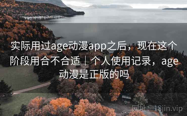 实际用过age动漫app之后,现在这个阶段用合不合适|个人使用记录,age动漫是正版的吗 第1张 实际用过age动漫app之后,现在这个阶段用合不合适|个人使用记录,age动漫是正版的吗 第1张