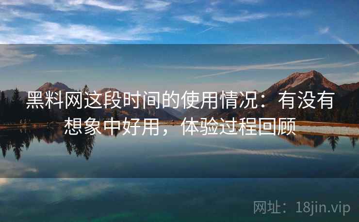 黑料网这段时间的使用情况:有没有想象中好用,体验过程回顾 第1张 黑料网这段时间的使用情况:有没有想象中好用,体验过程回顾 第1张