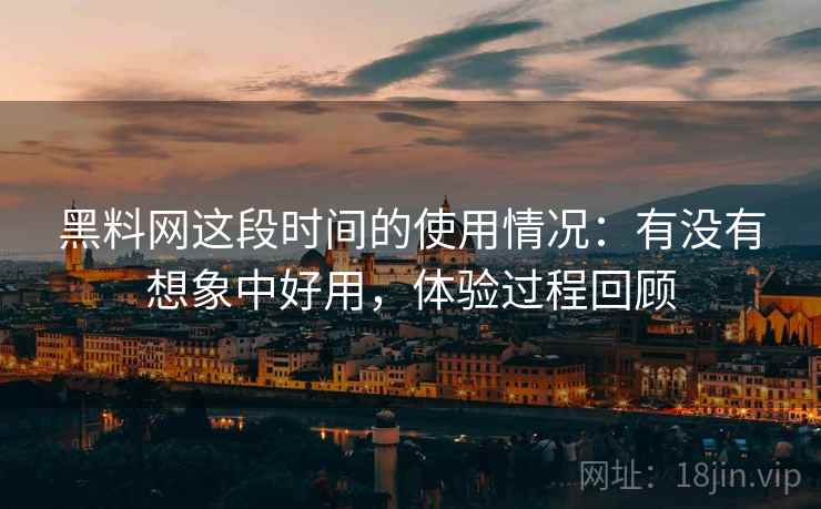 黑料网这段时间的使用情况:有没有想象中好用,体验过程回顾 第2张 黑料网这段时间的使用情况:有没有想象中好用,体验过程回顾 第2张
