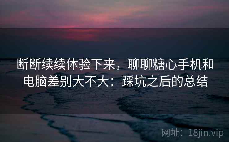 断断续续体验下来,聊聊糖心手机和电脑差别大不大:踩坑之后的总结 第2张 断断续续体验下来,聊聊糖心手机和电脑差别大不大:踩坑之后的总结 第2张