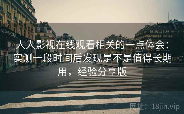 人人影视在线观看相关的一点体会:实测一段时间后发现是不是值得长期用,经验分享版 第2张 人人影视在线观看相关的一点体会:实测一段时间后发现是不是值得长期用,经验分享版 第2张