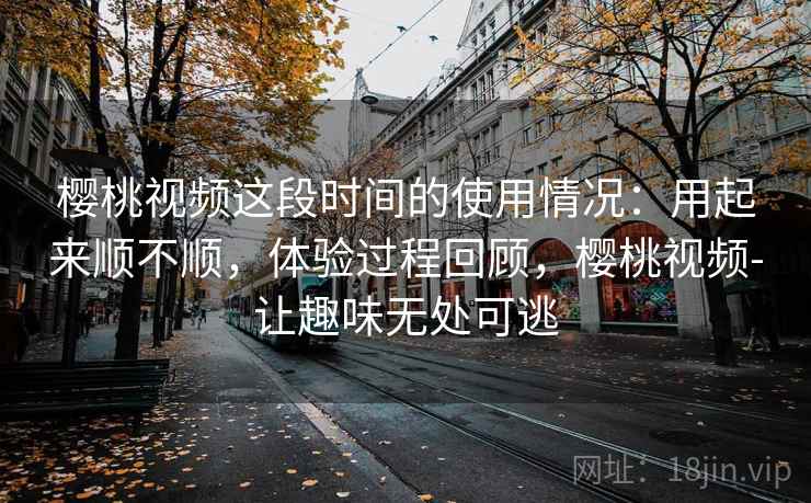 樱桃视频这段时间的使用情况:用起来顺不顺,体验过程回顾,樱桃视频-让趣味无处可逃 第2张 樱桃视频这段时间的使用情况:用起来顺不顺,体验过程回顾,樱桃视频-让趣味无处可逃 第2张