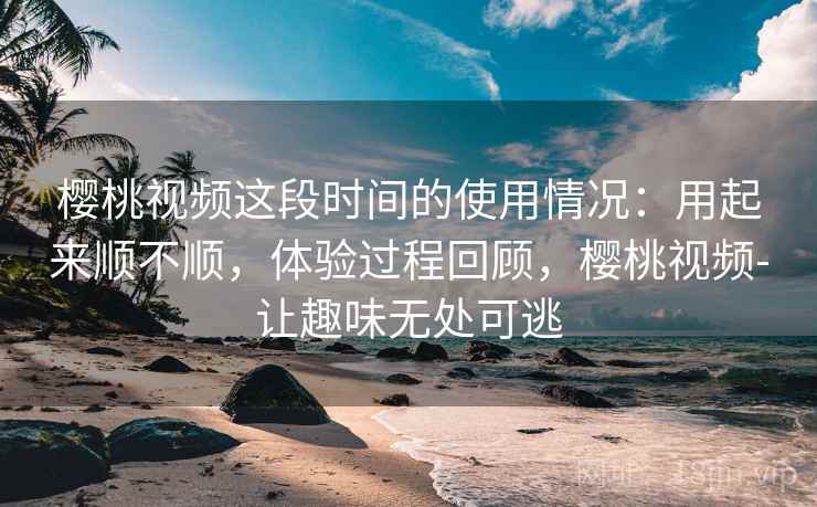樱桃视频这段时间的使用情况:用起来顺不顺,体验过程回顾,樱桃视频-让趣味无处可逃 第1张 樱桃视频这段时间的使用情况:用起来顺不顺,体验过程回顾,樱桃视频-让趣味无处可逃 第1张