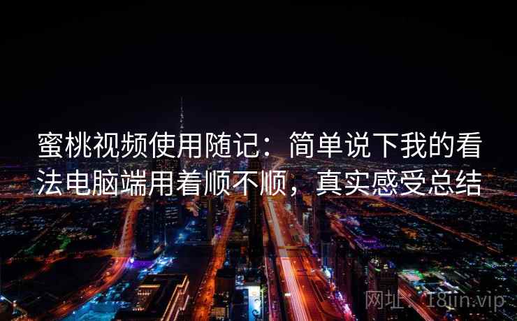 蜜桃视频使用随记:简单说下我的看法电脑端用着顺不顺,真实感受总结 第1张 蜜桃视频使用随记:简单说下我的看法电脑端用着顺不顺,真实感受总结 第1张