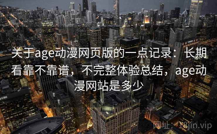 关于age动漫网页版的一点记录:长期看靠不靠谱,不完整体验总结,age动漫网站是多少 第1张 关于age动漫网页版的一点记录:长期看靠不靠谱,不完整体验总结,age动漫网站是多少 第1张