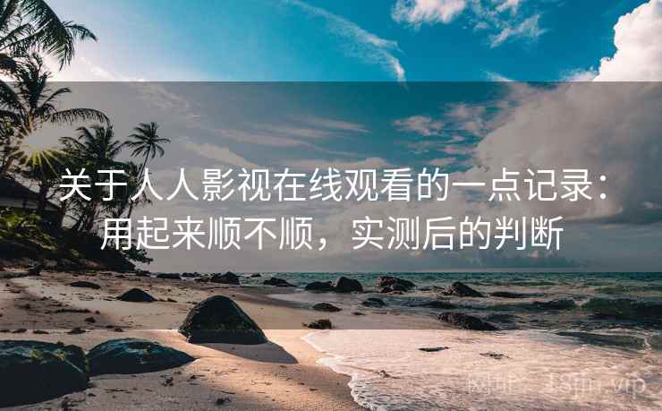 关于人人影视在线观看的一点记录:用起来顺不顺,实测后的判断 第1张 关于人人影视在线观看的一点记录:用起来顺不顺,实测后的判断 第1张