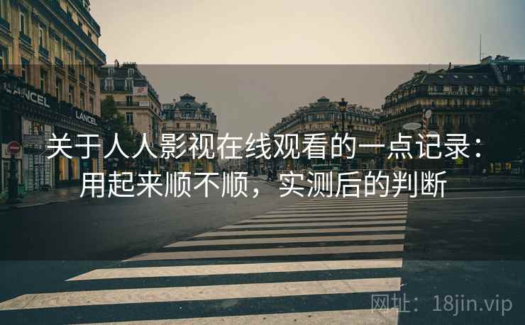 关于人人影视在线观看的一点记录:用起来顺不顺,实测后的判断 第2张 关于人人影视在线观看的一点记录:用起来顺不顺,实测后的判断 第2张