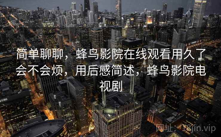 简单聊聊,蜂鸟影院在线观看用久了会不会烦,用后感简述,蜂鸟影院电视剧 第1张 简单聊聊,蜂鸟影院在线观看用久了会不会烦,用后感简述,蜂鸟影院电视剧 第1张