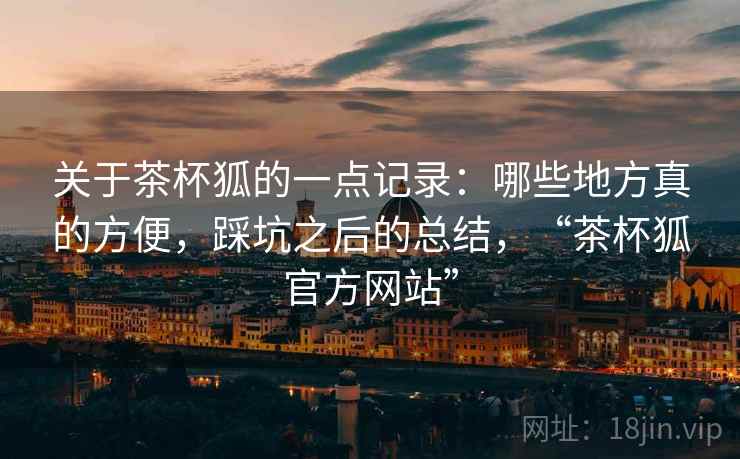 关于茶杯狐的一点记录:哪些地方真的方便,踩坑之后的总结,“茶杯狐官方网站” 第2张 关于茶杯狐的一点记录:哪些地方真的方便,踩坑之后的总结,“茶杯狐官方网站” 第2张
