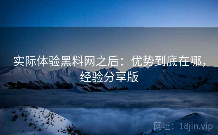 实际体验黑料网之后：优势到底在哪，经验分享版  第1张