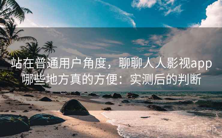 站在普通用户角度,聊聊人人影视app哪些地方真的方便:实测后的判断 第1张 站在普通用户角度,聊聊人人影视app哪些地方真的方便:实测后的判断 第1张