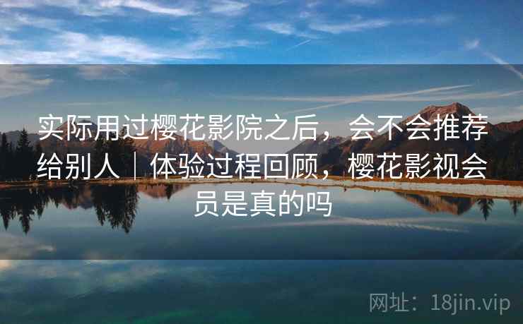 实际用过樱花影院之后,会不会推荐给别人|体验过程回顾,樱花影视会员是真的吗 第2张 实际用过樱花影院之后,会不会推荐给别人|体验过程回顾,樱花影视会员是真的吗 第2张