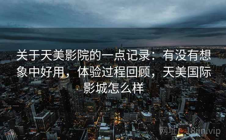 关于天美影院的一点记录:有没有想象中好用,体验过程回顾,天美国际影城怎么样 第1张 关于天美影院的一点记录:有没有想象中好用,体验过程回顾,天美国际影城怎么样 第1张