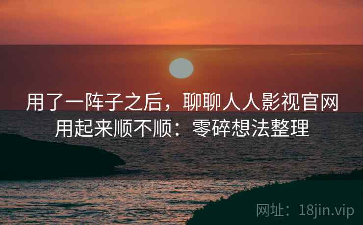 用了一阵子之后,聊聊人人影视官网用起来顺不顺:零碎想法整理 第1张 用了一阵子之后,聊聊人人影视官网用起来顺不顺:零碎想法整理 第1张