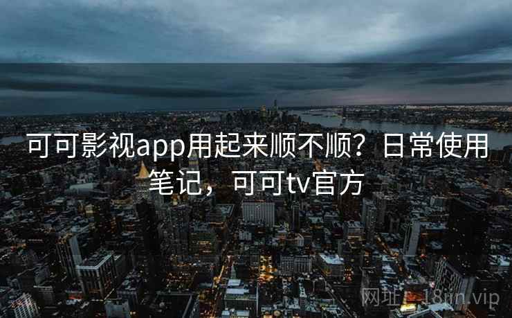 可可影视app用起来顺不顺?日常使用笔记,可可tv官方 第1张 可可影视app用起来顺不顺?日常使用笔记,可可tv官方 第1张