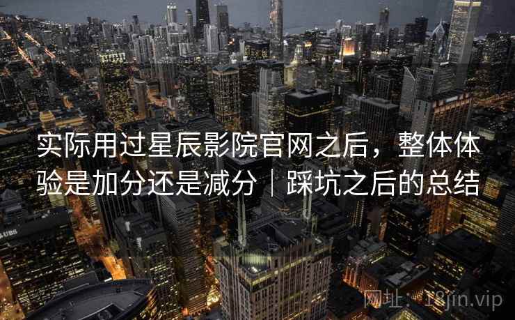 实际用过星辰影院官网之后,整体体验是加分还是减分|踩坑之后的总结 第2张 实际用过星辰影院官网之后,整体体验是加分还是减分|踩坑之后的总结 第2张