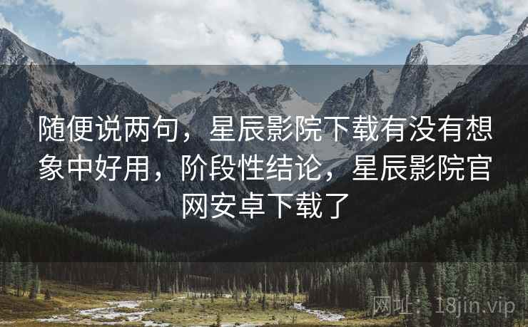 随便说两句,星辰影院下载有没有想象中好用,阶段性结论,星辰影院官网安卓下载了 第1张 随便说两句,星辰影院下载有没有想象中好用,阶段性结论,星辰影院官网安卓下载了 第1张