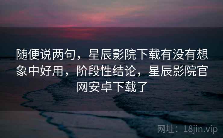 随便说两句,星辰影院下载有没有想象中好用,阶段性结论,星辰影院官网安卓下载了 第2张 随便说两句,星辰影院下载有没有想象中好用,阶段性结论,星辰影院官网安卓下载了 第2张