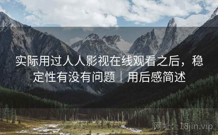 实际用过人人影视在线观看之后,稳定性有没有问题|用后感简述 第1张 实际用过人人影视在线观看之后,稳定性有没有问题|用后感简述 第1张