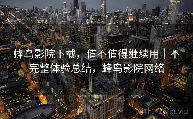 蜂鸟影院下载,值不值得继续用|不完整体验总结,蜂鸟影院网络 第2张 蜂鸟影院下载,值不值得继续用|不完整体验总结,蜂鸟影院网络 第2张