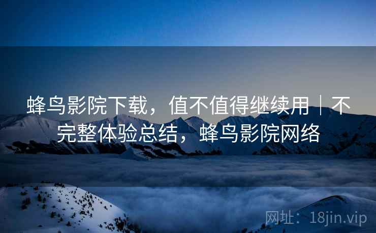 蜂鸟影院下载,值不值得继续用|不完整体验总结,蜂鸟影院网络 第1张 蜂鸟影院下载,值不值得继续用|不完整体验总结,蜂鸟影院网络 第1张