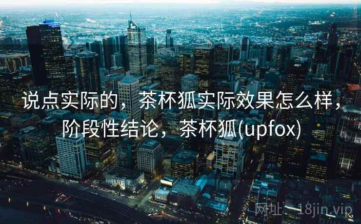 说点实际的,茶杯狐实际效果怎么样,阶段性结论,茶杯狐(upfox) 第1张 说点实际的,茶杯狐实际效果怎么样,阶段性结论,茶杯狐(upfox) 第1张